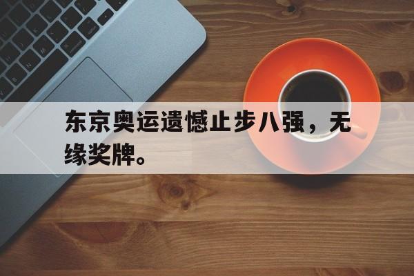 东京奥运遗憾止步八强，无缘奖牌。