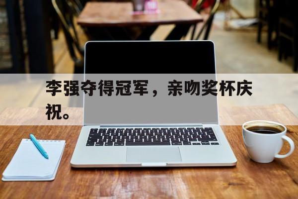 李强夺得冠军，亲吻奖杯庆祝。