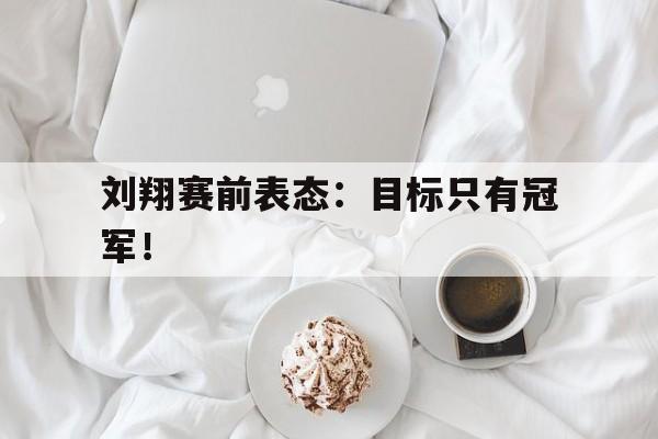 刘翔赛前表态：目标只有冠军！