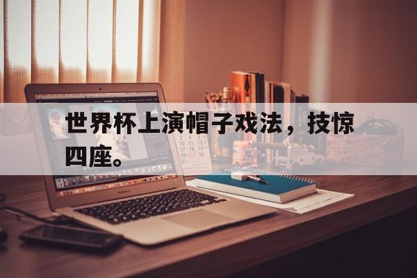 电子竞技-世界杯上演帽子戏法，技惊四座。