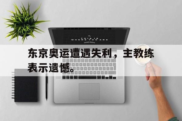 电子竞技-东京奥运遭遇失利，主教练表示遗憾。