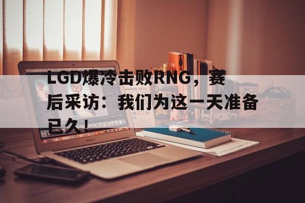 LGD爆冷击败RNG，赛后采访：我们为这一天准备已久！