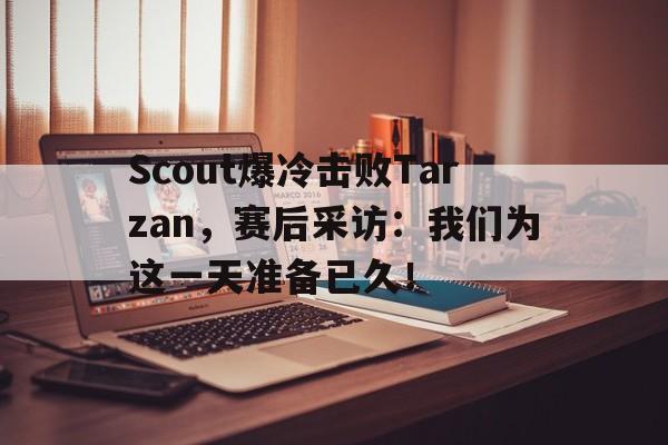 IM电竞app-Scout爆冷击败Tarzan，赛后采访：我们为这一天准备已久！