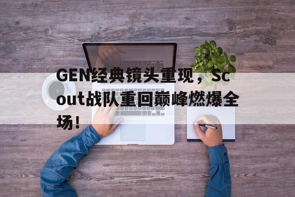 GEN经典镜头重现，Scout战队重回巅峰燃爆全场！