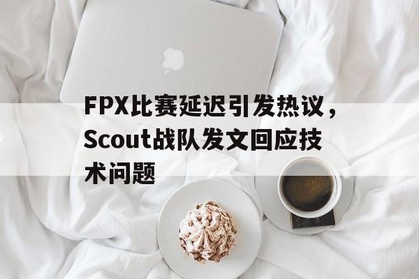 电子竞技-FPX比赛延迟引发热议，Scout战队发文回应技术问题