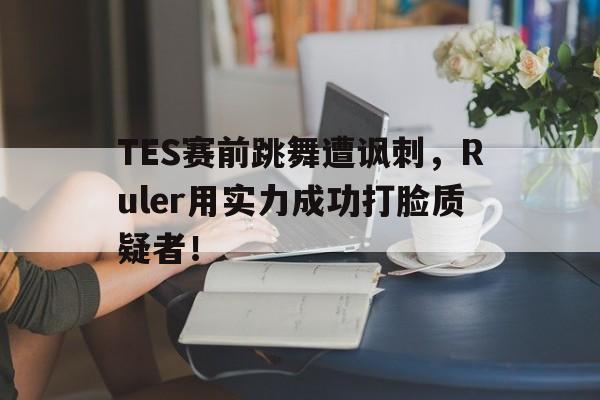电子竞技-TES赛前跳舞遭讽刺，Ruler用实力成功打脸质疑者！