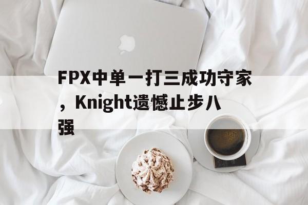 IM电竞app-FPX中单一打三成功守家，Knight遗憾止步八强