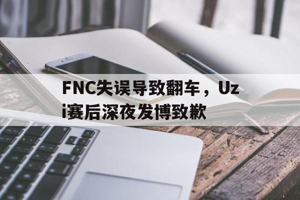 IM电竞app-FNC失误导致翻车，Uzi赛后深夜发博致歉
