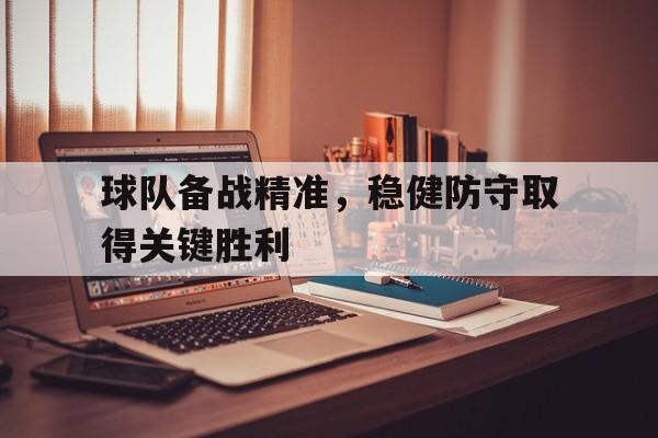 电子竞技-球队备战精准，稳健防守取得关键胜利