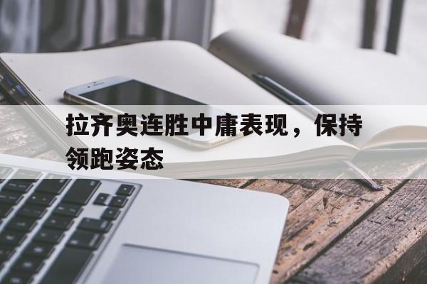 IM电竞下载官方版-拉齐奥连胜中庸表现，保持领跑姿态