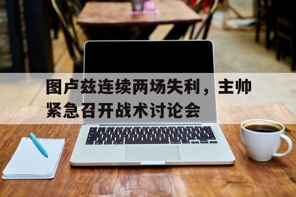 IM电竞app-图卢兹连续两场失利，主帅紧急召开战术讨论会