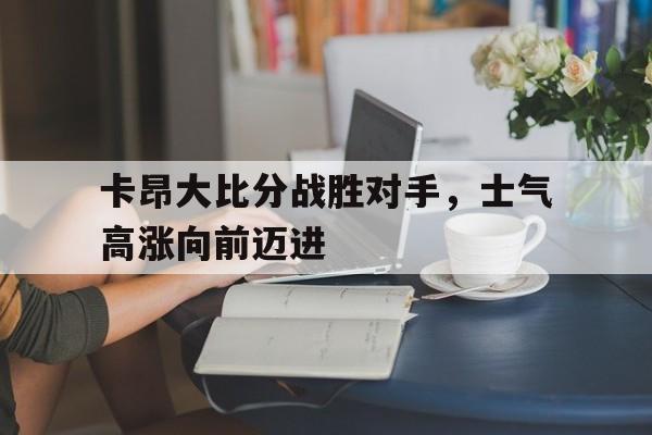 IM电竞app-卡昂大比分战胜对手，士气高涨向前迈进