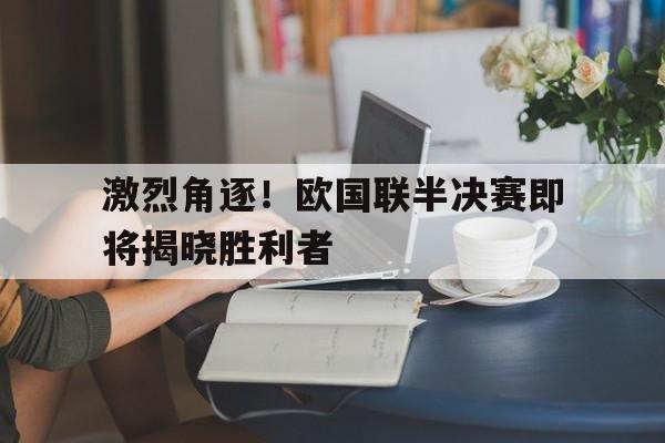电子竞技-激烈角逐！欧国联半决赛即将揭晓胜利者