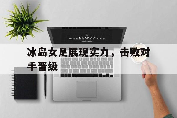 IM电竞下载官方版-冰岛女足展现实力，击败对手晋级
