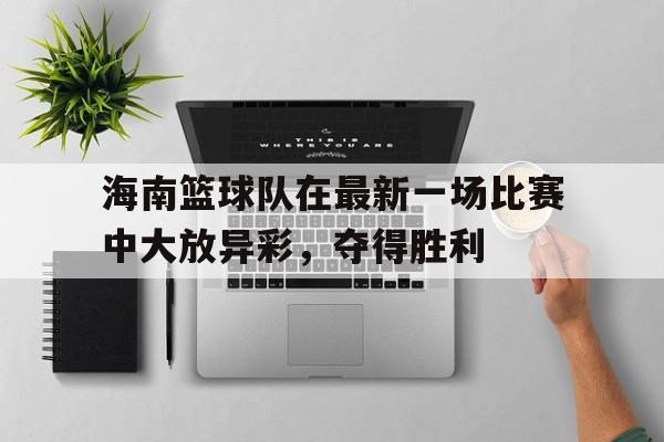 IM电竞app-海南篮球队在最新一场比赛中大放异彩，夺得胜利