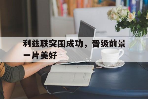 IM电竞app-利兹联突围成功，晋级前景一片美好