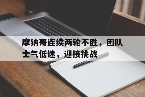 IM电竞app-摩纳哥连续两轮不胜，团队士气低迷，迎接挑战