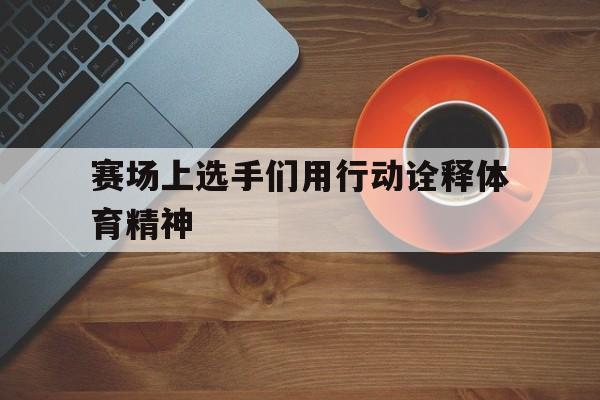 电子竞技-赛场上选手们用行动诠释体育精神