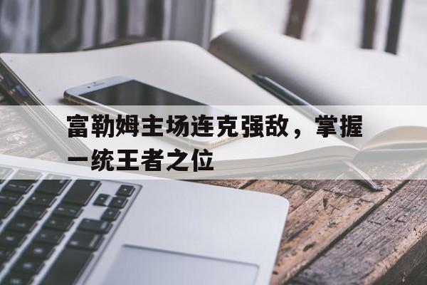 电子竞技-富勒姆主场连克强敌，掌握一统王者之位