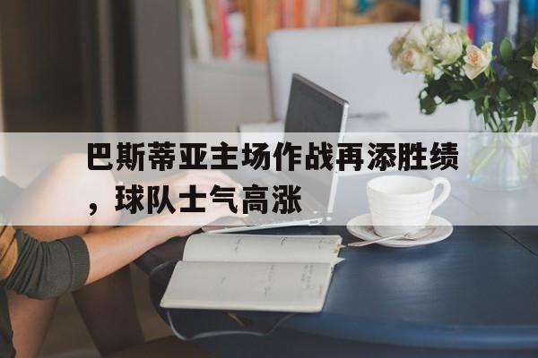 IM电竞app-巴斯蒂亚主场作战再添胜绩，球队士气高涨