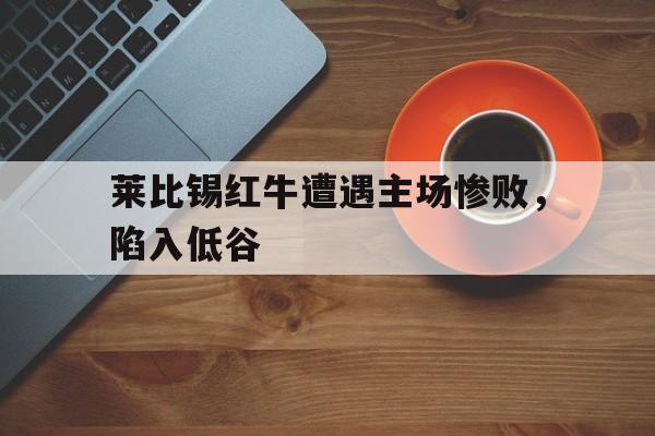 IM电竞app-莱比锡红牛遭遇主场惨败，陷入低谷