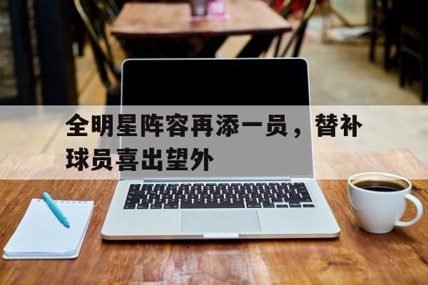 IM电竞app-全明星阵容再添一员，替补球员喜出望外