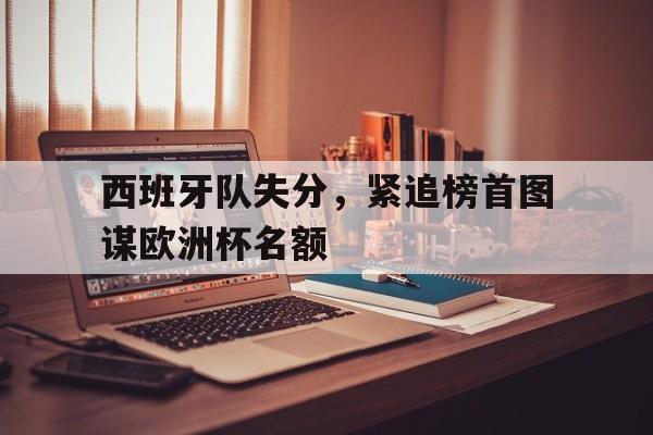 IM电竞app-西班牙队失分，紧追榜首图谋欧洲杯名额